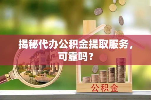 黄平揭秘代办公积金提取服务，可靠吗？