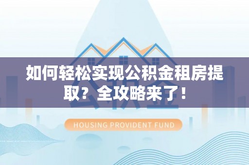 黄平如何轻松实现公积金租房提取？全攻略来了！