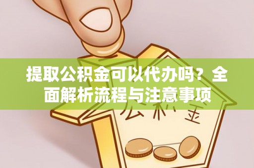 黄平提取公积金可以代办吗？全面解析流程与注意事项