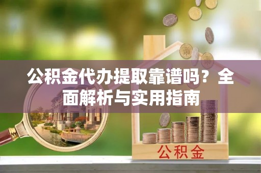 黄平公积金代办提取靠谱吗？全面解析与实用指南