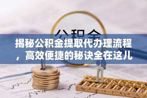 黄平揭秘公积金提取代办理流程，高效便捷的秘诀全在这儿
