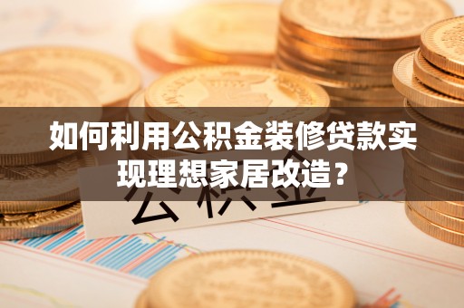 黄平如何利用公积金装修贷款实现理想家居改造？