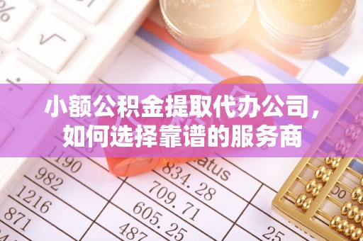 黄平小额公积金提取代办公司，如何选择靠谱的服务商