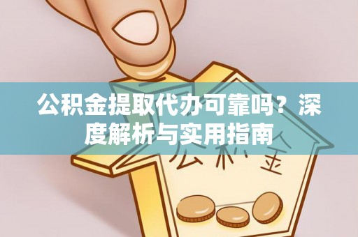 黄平公积金提取代办可靠吗？深度解析与实用指南