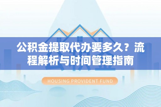黄平公积金提取代办要多久？流程解析与时间管理指南