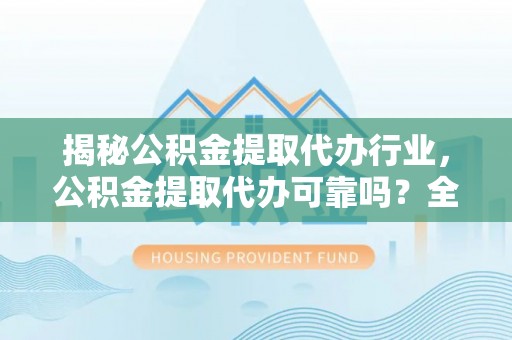 黄平揭秘公积金提取代办行业，公积金提取代办可靠吗？全面解析与风险规避