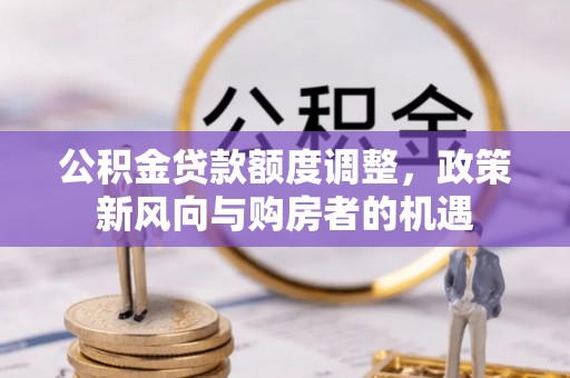 黄平公积金贷款额度调整，政策新风向与购房者的机遇