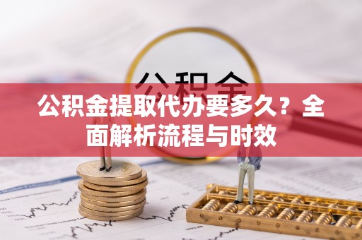 黄平公积金提取代办要多久？全面解析流程与时效
