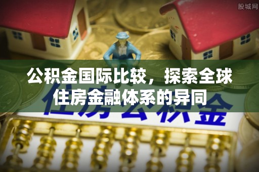 黄平公积金国际比较，探索全球住房金融体系的异同