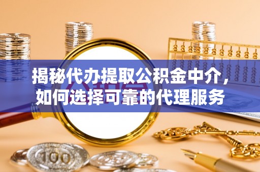 黄平揭秘代办提取公积金中介，如何选择可靠的代理服务