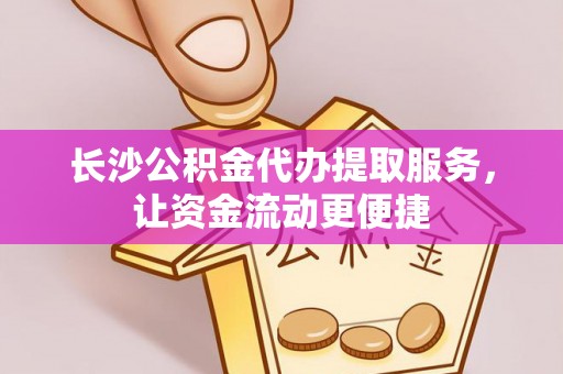 黄平长沙公积金代办提取服务，让资金流动更便捷