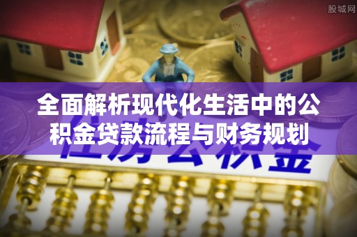 黄平全面解析现代化生活中的公积金贷款流程与财务规划