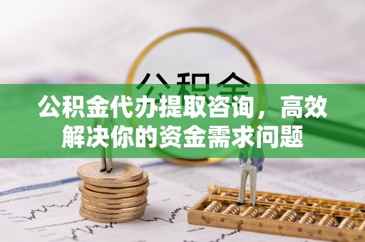 黄平公积金代办提取咨询，高效解决你的资金需求问题