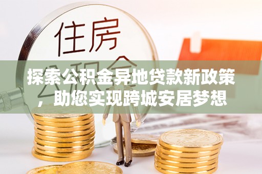 黄平探索公积金异地贷款新政策，助您实现跨城安居梦想