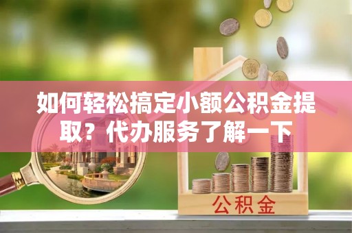 黄平如何轻松搞定小额公积金提取？代办服务了解一下