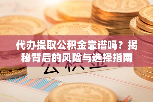 黄平代办提取公积金靠谱吗？揭秘背后的风险与选择指南