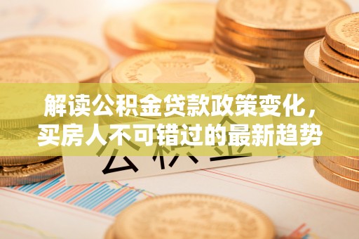 黄平解读公积金贷款政策变化，买房人不可错过的最新趋势
