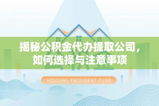 黄平揭秘公积金代办提取公司，如何选择与注意事项