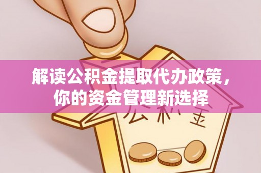 黄平解读公积金提取代办政策，你的资金管理新选择