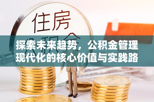 黄平探索未来趋势，公积金管理现代化的核心价值与实践路径