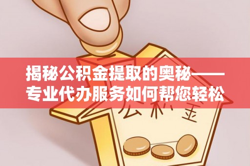 黄平揭秘公积金提取的奥秘——专业代办服务如何帮您轻松搞定