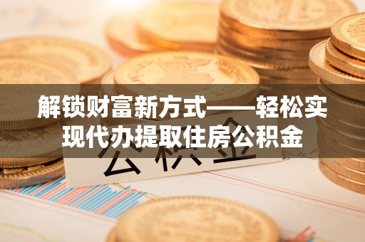 黄平解锁财富新方式——轻松实现代办提取住房公积金