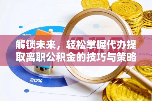 黄平解锁未来，轻松掌握代办提取离职公积金的技巧与策略