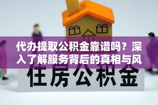 黄平代办提取公积金靠谱吗？深入了解服务背后的真相与风险