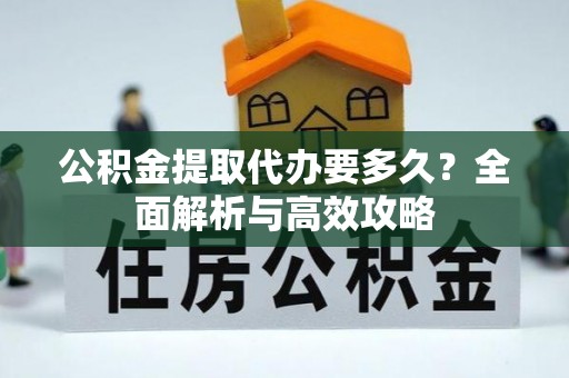 黄平公积金提取代办要多久？全面解析与高效攻略