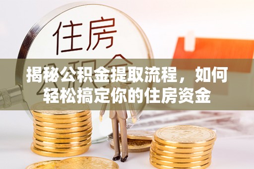 黄平揭秘公积金提取流程，如何轻松搞定你的住房资金
