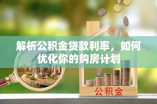 黄平解析公积金贷款利率，如何优化你的购房计划