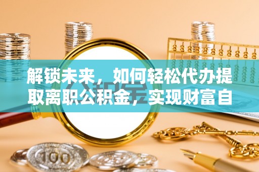 黄平解锁未来，如何轻松代办提取离职公积金，实现财富自由的第一步