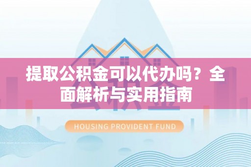 黄平提取公积金可以代办吗？全面解析与实用指南