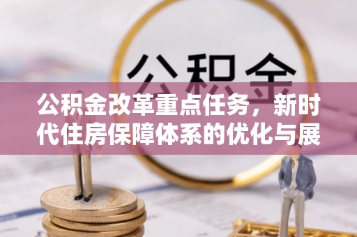 黄平公积金改革重点任务，新时代住房保障体系的优化与展望