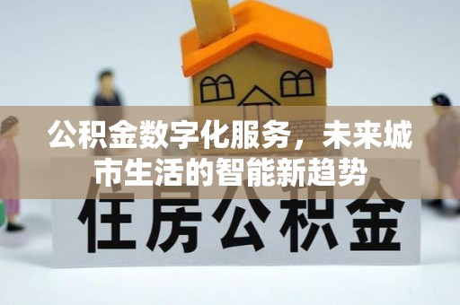 黄平公积金数字化服务，未来城市生活的智能新趋势