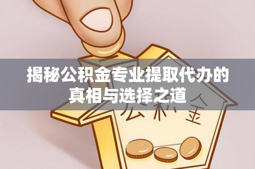 黄平揭秘公积金专业提取代办的真相与选择之道