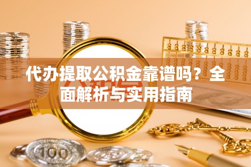 黄平代办提取公积金靠谱吗？全面解析与实用指南
