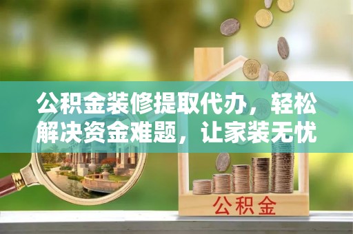 黄平公积金装修提取代办，轻松解决资金难题，让家装无忧
