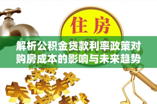 黄平解析公积金贷款利率政策对购房成本的影响与未来趋势
