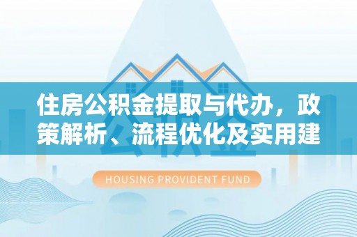 黄平住房公积金提取与代办，政策解析、流程优化及实用建议