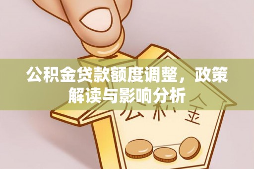 黄平公积金贷款额度调整，政策解读与影响分析