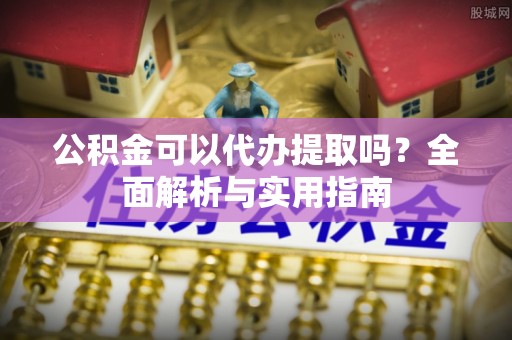 黄平公积金可以代办提取吗？全面解析与实用指南