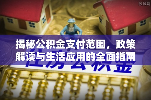 黄平揭秘公积金支付范围，政策解读与生活应用的全面指南