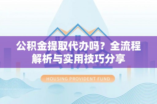 黄平公积金提取代办吗？全流程解析与实用技巧分享