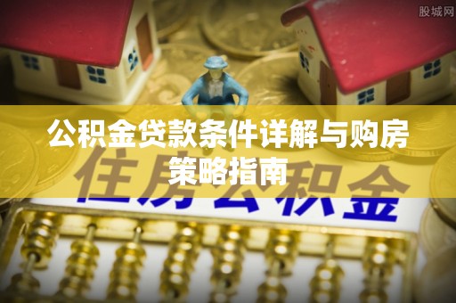 黄平公积金贷款条件详解与购房策略指南