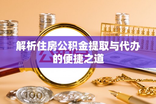 黄平解析住房公积金提取与代办的便捷之道