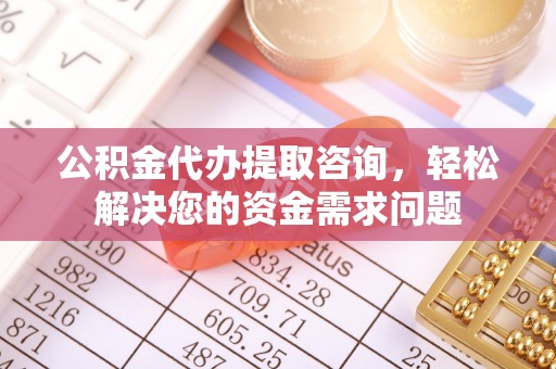 黄平公积金代办提取咨询，轻松解决您的资金需求问题