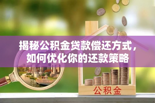 黄平揭秘公积金贷款偿还方式，如何优化你的还款策略