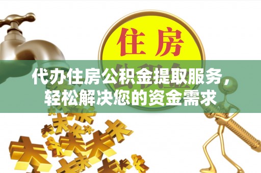 黄平代办住房公积金提取服务，轻松解决您的资金需求