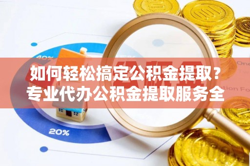 黄平如何轻松搞定公积金提取？专业代办公积金提取服务全解析